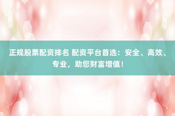 正规股票配资排名 配资平台首选:安全、高效、专业,助您财富增值!