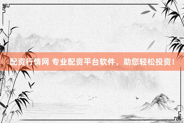 配资行情网 专业配资平台软件，助您轻松投资！