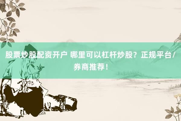 股票炒股配资开户 哪里可以杠杆炒股?正规平台/券商推荐!
