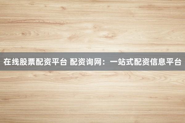 在线股票配资平台 配资询网:一站式配资信息平台