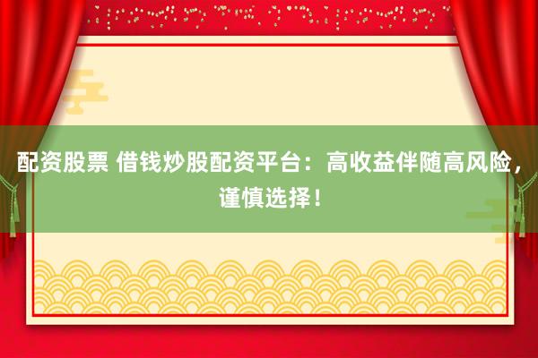 配资股票 借钱炒股配资平台:高收益伴随高风险,谨慎选择!
