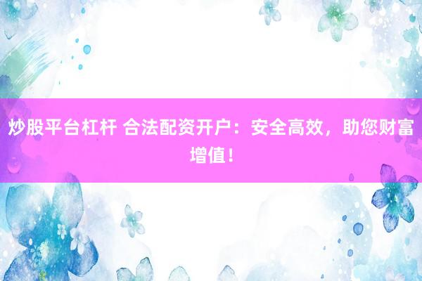 炒股平台杠杆 合法配资开户：安全高效，助您财富增值！