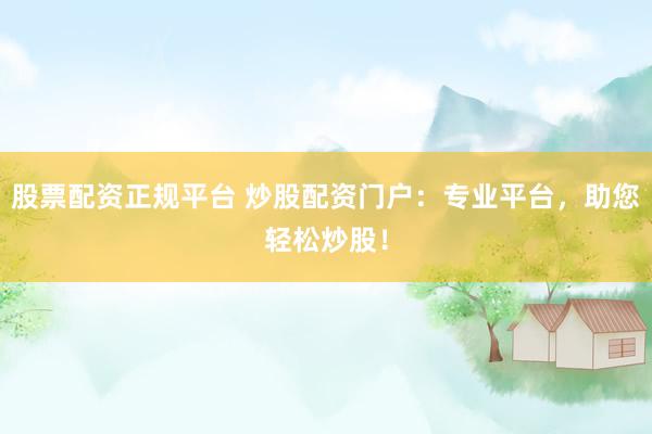 股票配资正规平台 炒股配资门户：专业平台，助您轻松炒股！