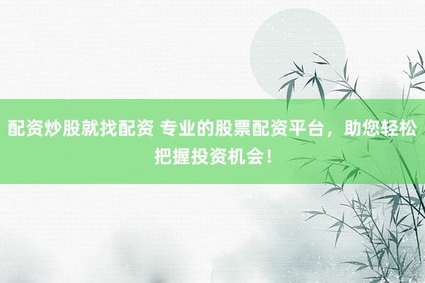 配资炒股就找配资 专业的股票配资平台，助您轻松把握投资机会！