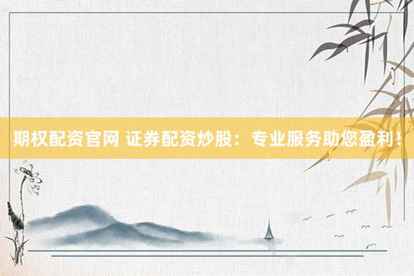 期权配资官网 证券配资炒股:专业服务助您盈利!