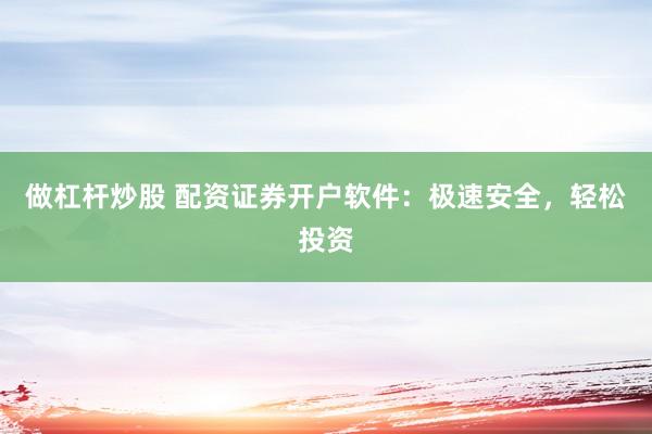 做杠杆炒股 配资证券开户软件：极速安全，轻松投资