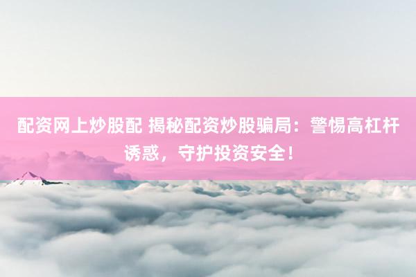 配资网上炒股配 揭秘配资炒股骗局：警惕高杠杆诱惑，守护投资安全！