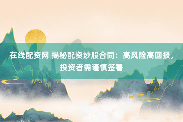 在线配资网 揭秘配资炒股合同:高风险高回报,投资者需谨慎签署