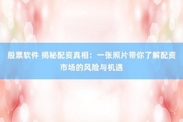 股票软件 揭秘配资真相：一张照片带你了解配资市场的风险与机遇