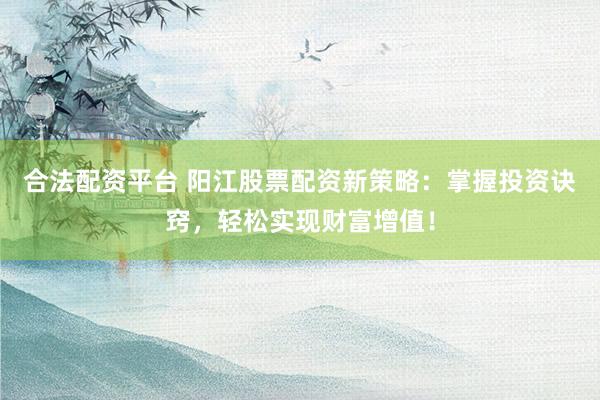 合法配资平台 阳江股票配资新策略:掌握投资诀窍,轻松实现财富增值!