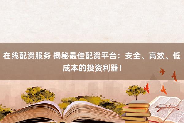 在线配资服务 揭秘最佳配资平台：安全、高效、低成本的投资利器！