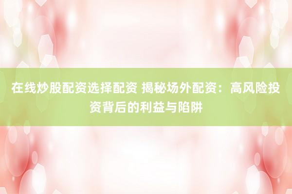 在线炒股配资选择配资 揭秘场外配资：高风险投资背后的利益与陷阱