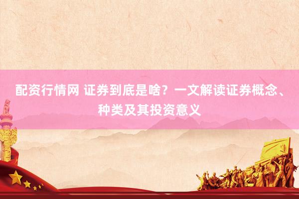 配资行情网 证券到底是啥？一文解读证券概念、种类及其投资意义