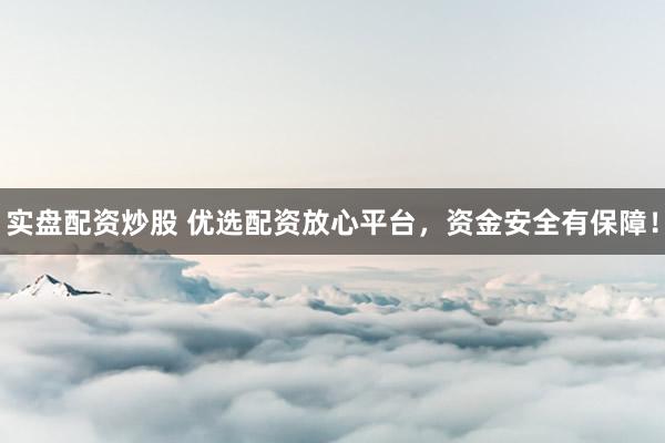 实盘配资炒股 优选配资放心平台，资金安全有保障！
