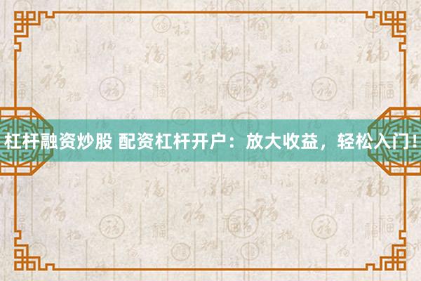 杠杆融资炒股 配资杠杆开户：放大收益，轻松入门！