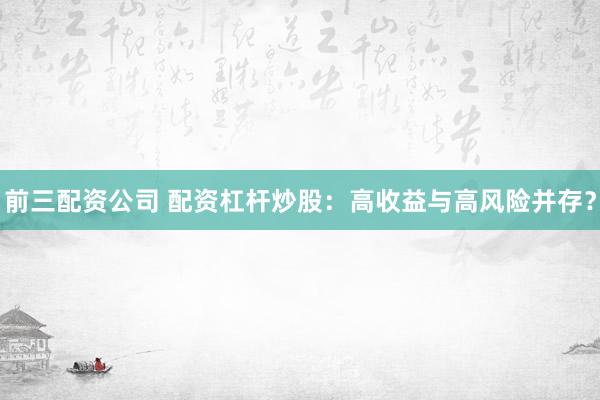 前三配资公司 配资杠杆炒股：高收益与高风险并存？