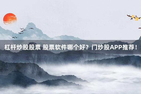 杠杆炒股股票 股票软件哪个好？门炒股APP推荐！