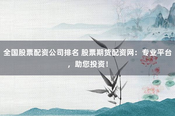 全国股票配资公司排名 股票期货配资网：专业平台，助您投资！