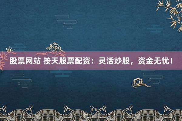 股票网站 按天股票配资：灵活炒股，资金无忧！