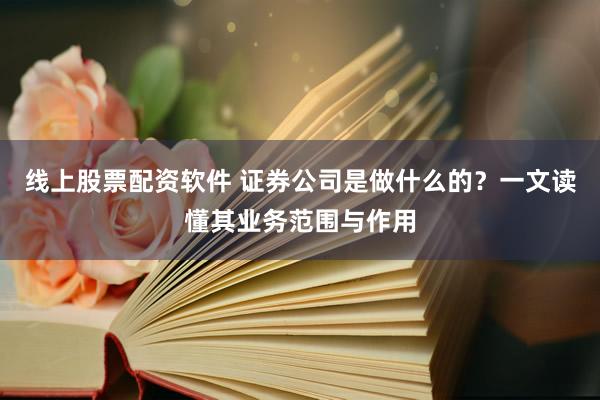 线上股票配资软件 证券公司是做什么的？一文读懂其业务范围与作用