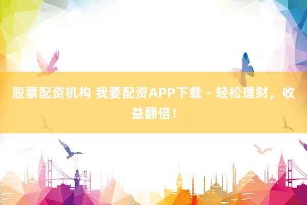 股票配资机构 我要配资APP下载 - 轻松理财，收益翻倍！