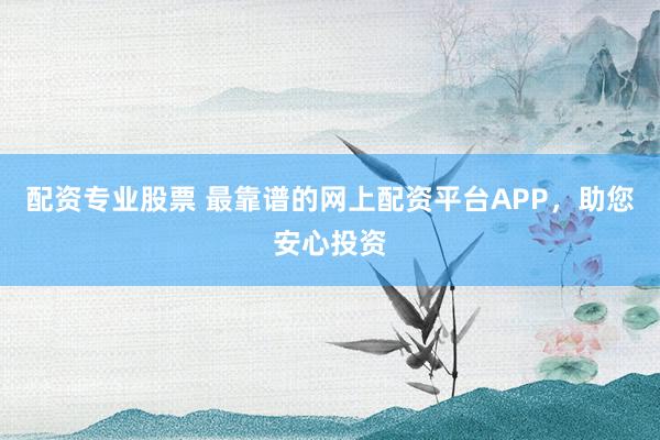 配资专业股票 最靠谱的网上配资平台APP，助您安心投资