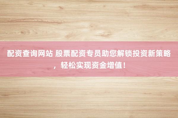 配资查询网站 股票配资专员助您解锁投资新策略,轻松实现资金增值!