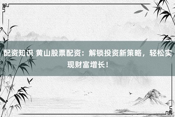 配资知识 黄山股票配资：解锁投资新策略，轻松实现财富增长！