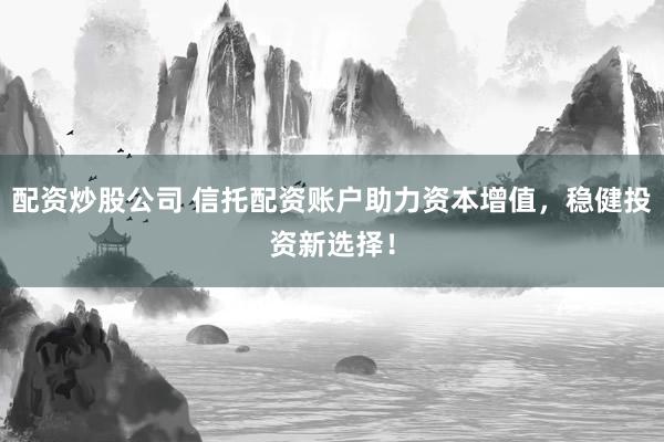 配资炒股公司 信托配资账户助力资本增值，稳健投资新选择！