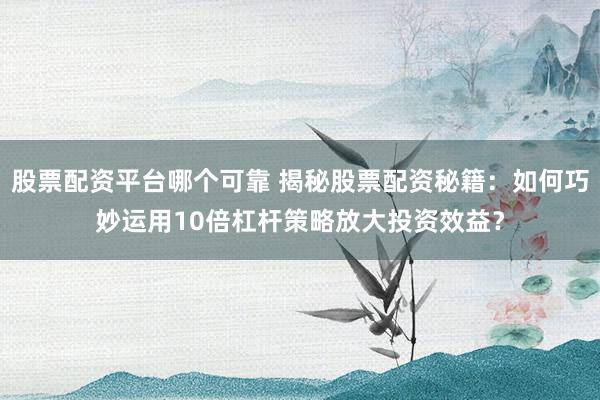 股票配资平台哪个可靠 揭秘股票配资秘籍：如何巧妙运用10倍杠杆策略放大投资效益？