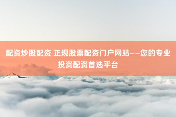 配资炒股配资 正规股票配资门户网站——您的专业投资配资首选平台