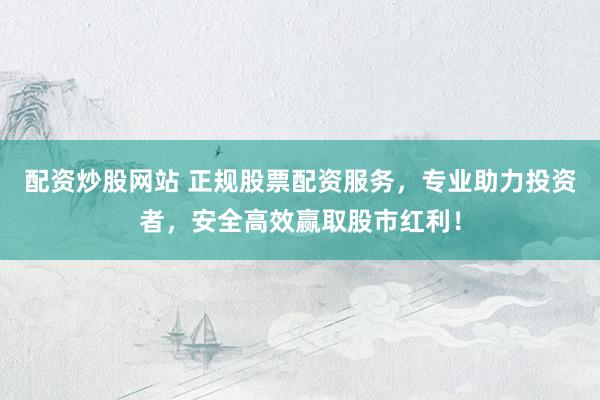 配资炒股网站 正规股票配资服务，专业助力投资者，安全高效赢取股市红利！