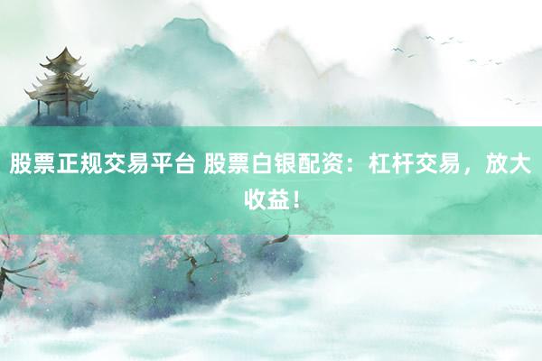 股票正规交易平台 股票白银配资：杠杆交易，放大收益！