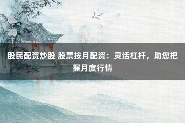 股民配资炒股 股票按月配资：灵活杠杆，助您把握月度行情