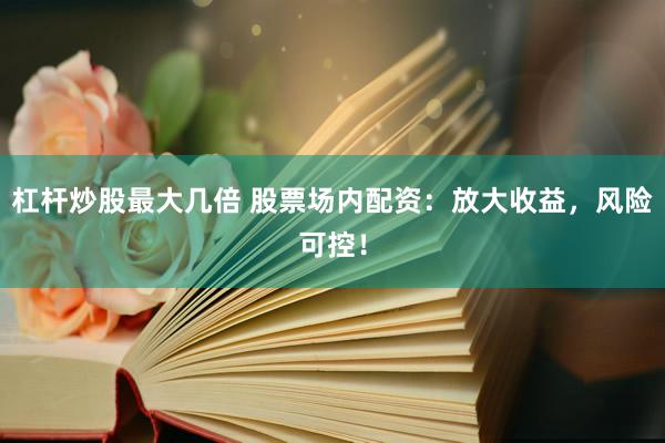 杠杆炒股最大几倍 股票场内配资：放大收益，风险可控！