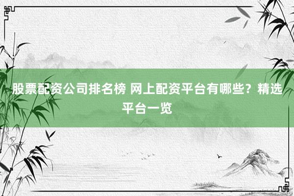 股票配资公司排名榜 网上配资平台有哪些？精选平台一览