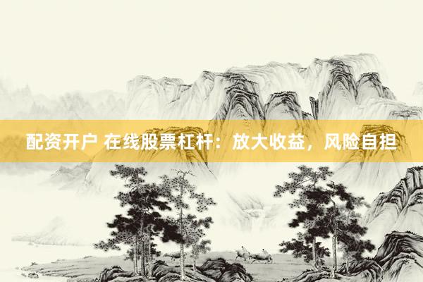配资开户 在线股票杠杆：放大收益，风险自担