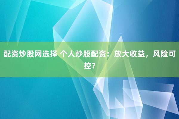 配资炒股网选择 个人炒股配资：放大收益，风险可控？