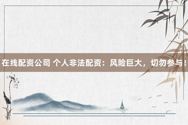 在线配资公司 个人非法配资：风险巨大，切勿参与！