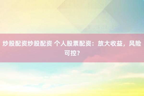 炒股配资炒股配资 个人股票配资：放大收益，风险可控？