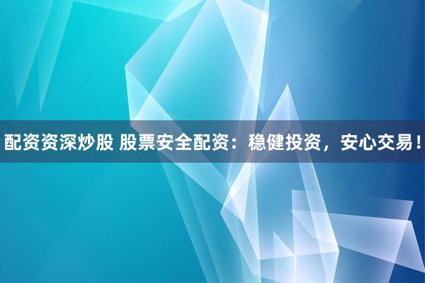 配资资深炒股 股票安全配资：稳健投资，安心交易！