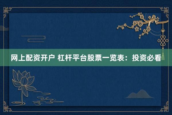 网上配资开户 杠杆平台股票一览表：投资必看