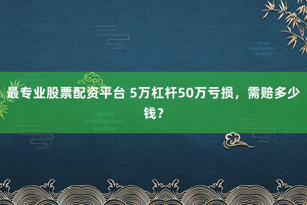 最专业股票配资平台 5万杠杆50万亏损，需赔多少钱？