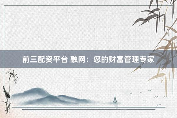 前三配资平台 融网：您的财富管理专家