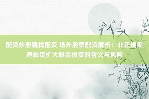 配资炒股就找配资 场外股票配资解析：非正规渠道融资扩大股票投资的含义与风险