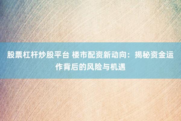 股票杠杆炒股平台 楼市配资新动向：揭秘资金运作背后的风险与机遇