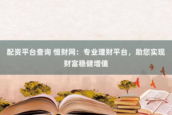 配资平台查询 恒财网:专业理财平台,助您实现财富稳健增值