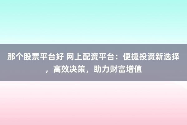 那个股票平台好 网上配资平台:便捷投资新选择,高效决策,助力财富增值