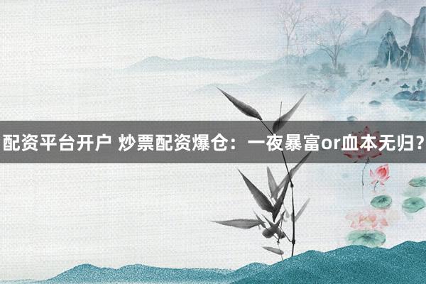 配资平台开户 炒票配资爆仓：一夜暴富or血本无归？