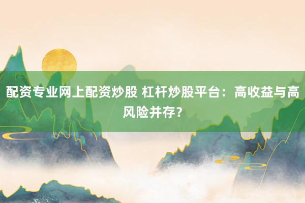配资专业网上配资炒股 杠杆炒股平台：高收益与高风险并存？